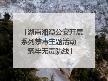 湖南湘潭公安开展系列禁毒主题活动 筑牢无毒防线