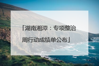 湖南湘潭：专项整治周行动成绩单公布