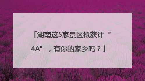 湖南这5家景区拟获评“4A”，有你的家乡吗？