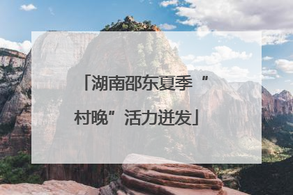 湖南邵东夏季“村晚”活力迸发