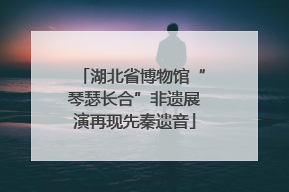 湖北省博物馆“琴瑟长合”非遗展演再现先秦遗音
