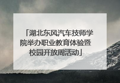 湖北东风汽车技师学院举办职业教育体验暨校园开放周活动