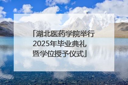 湖北医药学院举行2025年毕业典礼暨学位授予仪式