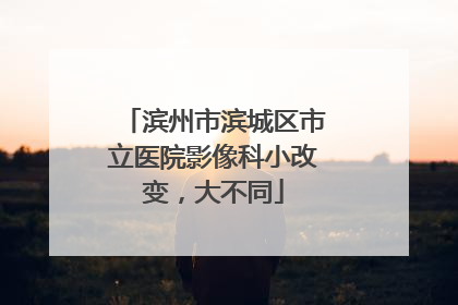 滨州市滨城区市立医院影像科小改变，大不同