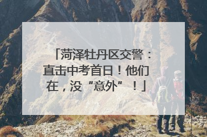 菏泽牡丹区交警：直击中考首日！他们在，没“意外”！