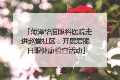 菏泽华厦眼科医院走进赵堂社区，开展爱眼日眼健康检查活动