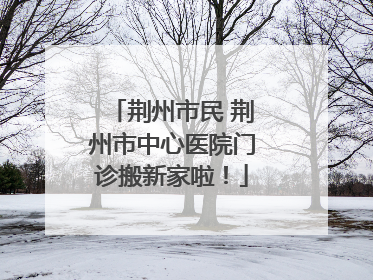 荆州市民 荆州市中心医院门诊搬新家啦！