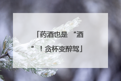 药酒也是 “酒”！贪杯变醉驾