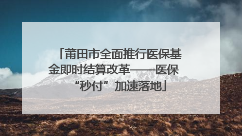 莆田市全面推行医保基金即时结算改革——医保“秒付”加速落地