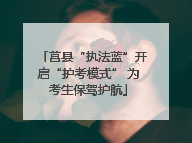 莒县“执法蓝”开启“护考模式” 为考生保驾护航