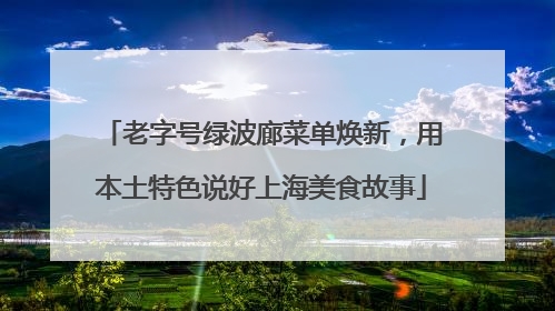老字号绿波廊菜单焕新，用本土特色说好上海美食故事