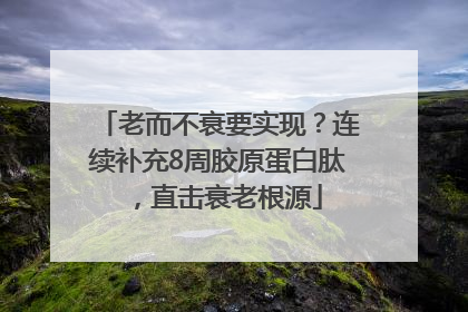 老而不衰要实现？连续补充8周胶原蛋白肽，直击衰老根源