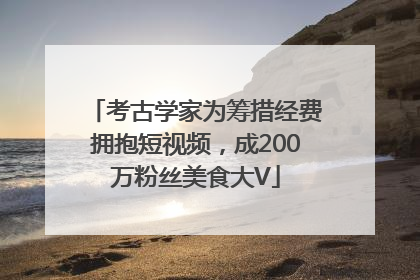 考古学家为筹措经费拥抱短视频，成200万粉丝美食大V