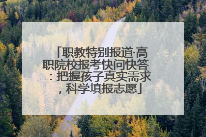 职教特别报道·高职院校报考快问快答：把握孩子真实需求，科学填报志愿