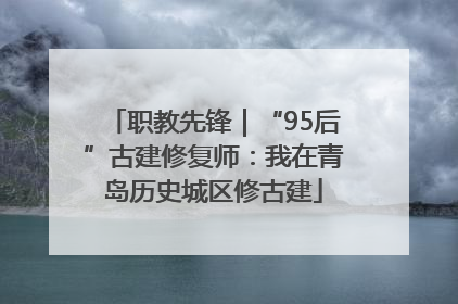 职教先锋｜“95后”古建修复师：我在青岛历史城区修古建