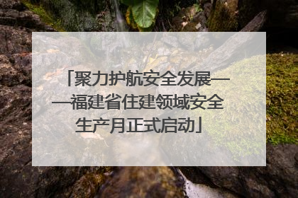 聚力护航安全发展——福建省住建领域安全生产月正式启动