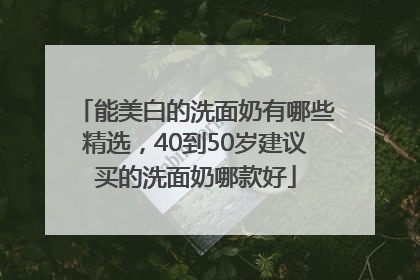 能美白的洗面奶有哪些精选，40到50岁建议买的洗面奶哪款好