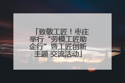 致敬工匠！枣庄举行“劳模工匠助企行”暨工匠创新主题 交流活动