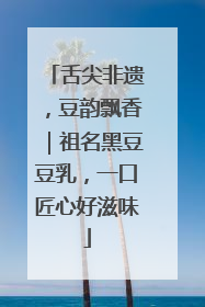 舌尖非遗，豆韵飘香｜祖名黑豆豆乳，一口匠心好滋味