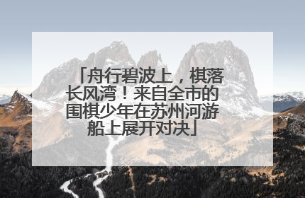 舟行碧波上，棋落长风湾！来自全市的围棋少年在苏州河游船上展开对决