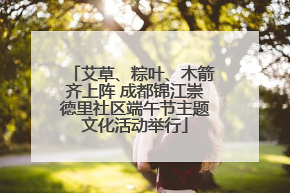 艾草、粽叶、木箭齐上阵 成都锦江崇德里社区端午节主题文化活动举行