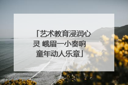 艺术教育浸润心灵 峨眉一小奏响童年动人乐章