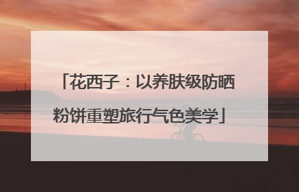 花西子：以养肤级防晒粉饼重塑旅行气色美学