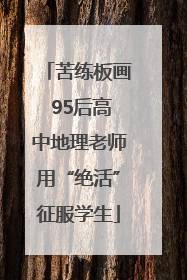 苦练板画 95后高中地理老师用“绝活”征服学生