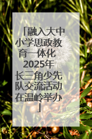 融入大中小学思政教育一体化 2025年长三角少先队交流活动在温岭举办