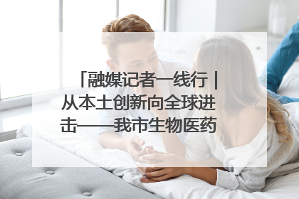 融媒记者一线行｜从本土创新向全球进击——我市生物医药产业破茧突围