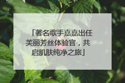 著名歌手嘉嘉出任芙丽芳丝体验官，共启肌肤纯净之旅