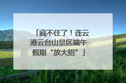 藏不住了！连云港云台山景区端午假期“放大招”