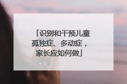 识别和干预儿童孤独症、多动症，家长应如何做