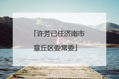 许芳已任济南市章丘区委常委