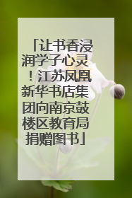 让书香浸润学子心灵！江苏凤凰新华书店集团向南京鼓楼区教育局捐赠图书