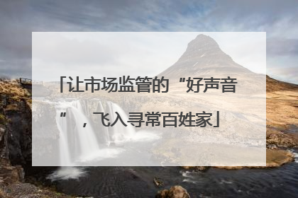 让市场监管的“好声音”，飞入寻常百姓家