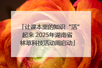 让课本里的知识“活”起来 2025年湖南省林草科技活动周启动