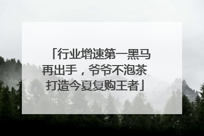 行业增速第一黑马再出手，爷爷不泡茶打造今夏复购王者