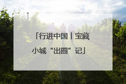 行进中国丨宝藏小城“出圈”记