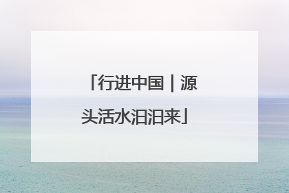 行进中国｜源头活水汩汩来