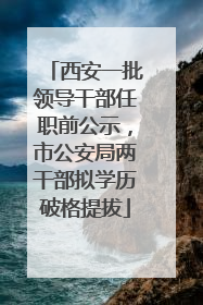 西安一批领导干部任职前公示，市公安局两干部拟学历破格提拔