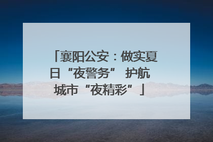 襄阳公安：做实夏日“夜警务” 护航城市“夜精彩”