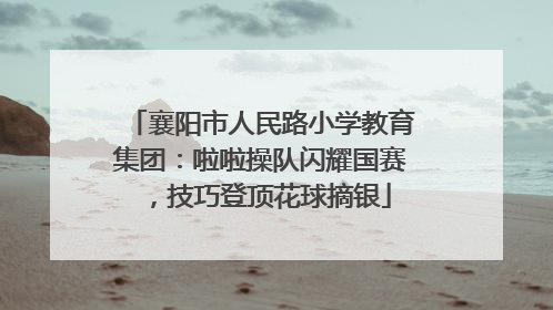 襄阳市人民路小学教育集团：啦啦操队闪耀国赛，技巧登顶花球摘银