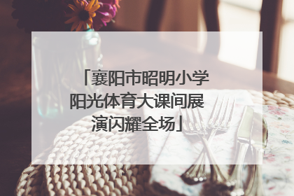 襄阳市昭明小学阳光体育大课间展演闪耀全场