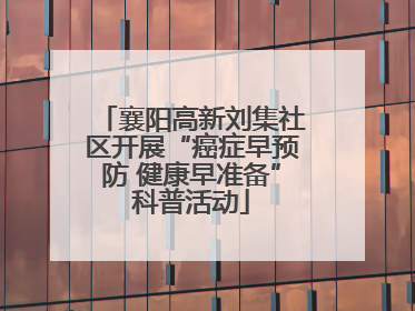 襄阳高新刘集社区开展“癌症早预防 健康早准备”科普活动