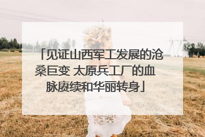 见证山西军工发展的沧桑巨变 太原兵工厂的血脉赓续和华丽转身