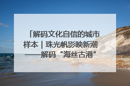 解码文化自信的城市样本｜珠光帆影映新潮——解码“海丝古港”北海的文化自信样本