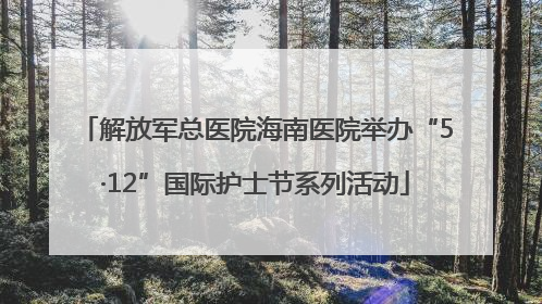 解放军总医院海南医院举办“5·12”国际护士节系列活动