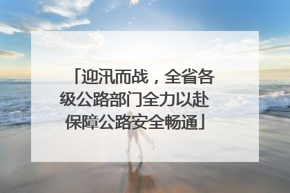 迎汛而战，全省各级公路部门全力以赴保障公路安全畅通
