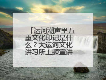 运河潮声里五重文化印记是什么？大运河文化讲习所主题宣讲为市民揭秘